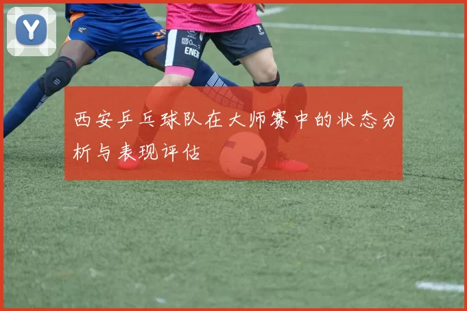 西安乒乓球队在大师赛中的状态分析与表现评估