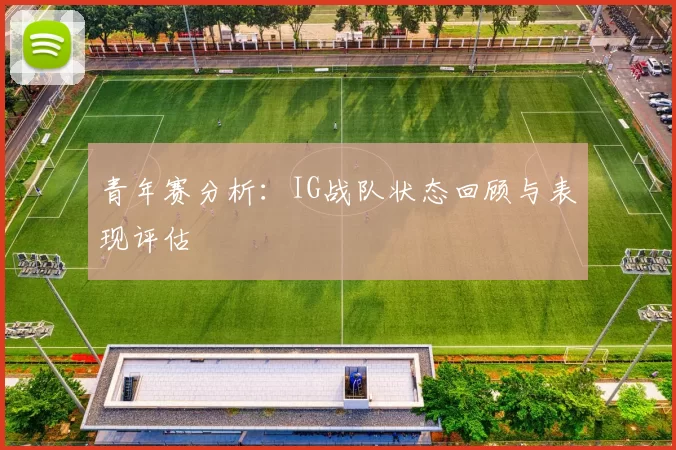 青年赛分析：IG战队状态回顾与表现评估