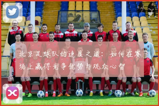 北京足球队的速度之道：如何在赛场上赢得竞争优势与观众心智