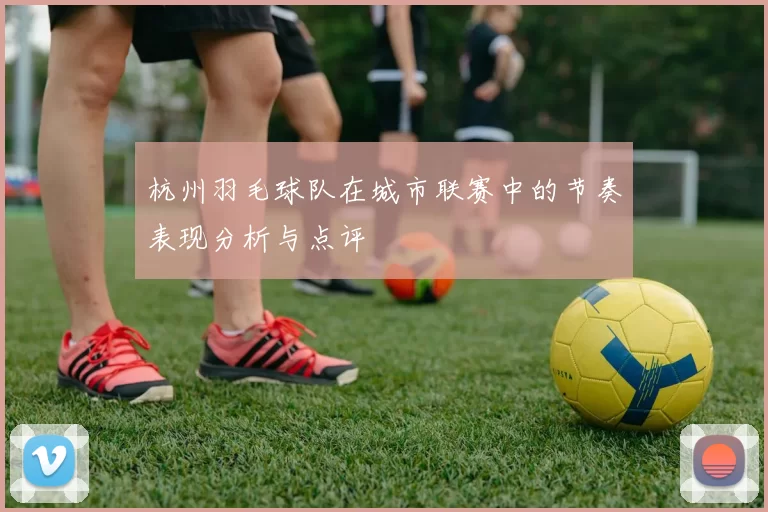 杭州羽毛球队在城市联赛中的节奏表现分析与点评