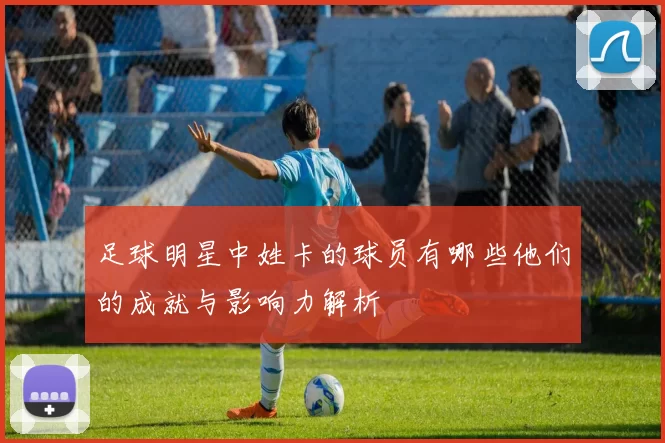 足球明星中姓卡的球员有哪些他们的成就与影响力解析