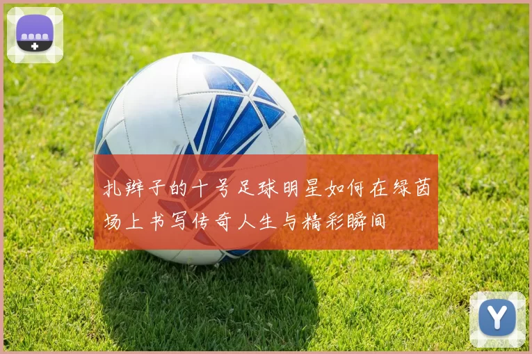 扎辫子的十号足球明星如何在绿茵场上书写传奇人生与精彩瞬间