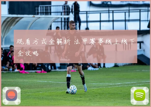 观看方式全解析 法甲赛事线上线下全攻略