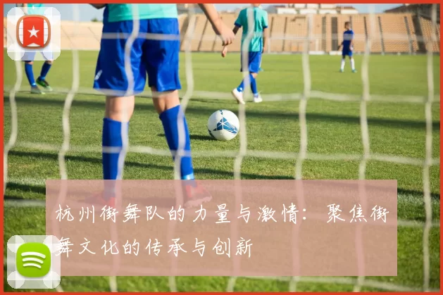 杭州街舞队的力量与激情：聚焦街舞文化的传承与创新