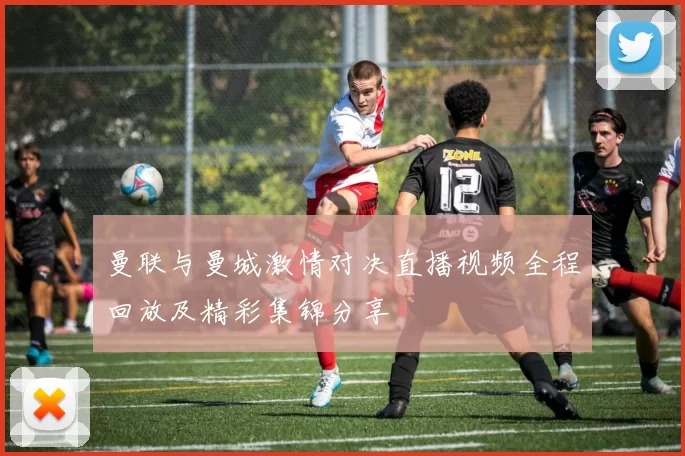 曼联与曼城激情对决直播视频全程回放及精彩集锦分享