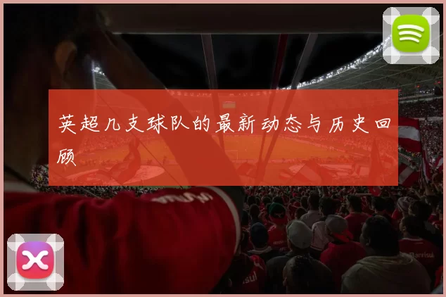 英超几支球队的最新动态与历史回顾