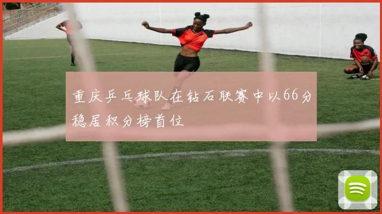 重庆乒乓球队在钻石联赛中以66分稳居积分榜首位