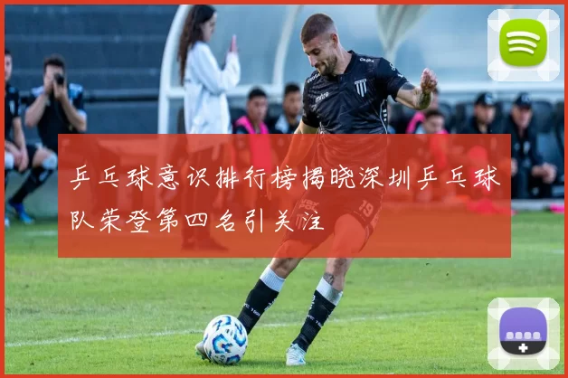 乒乓球意识排行榜揭晓深圳乒乓球队荣登第四名引关注