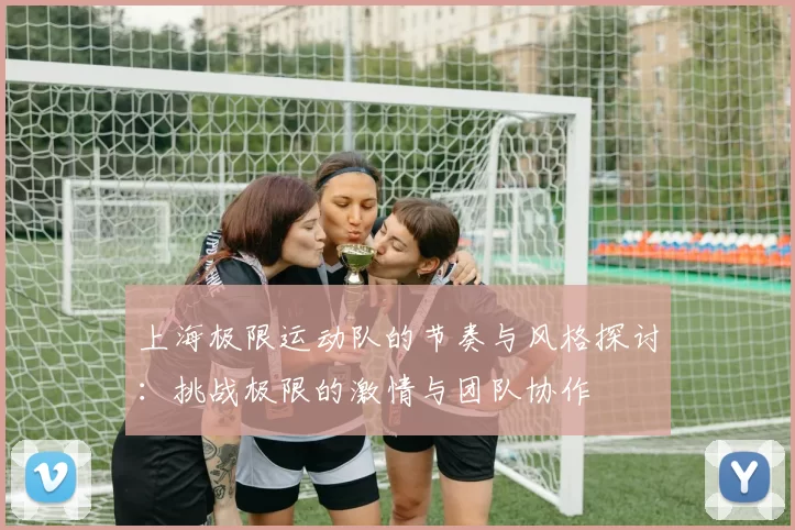 上海极限运动队的节奏与风格探讨：挑战极限的激情与团队协作