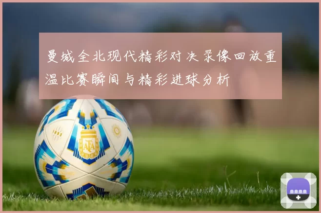 曼城全北现代精彩对决录像回放重温比赛瞬间与精彩进球分析