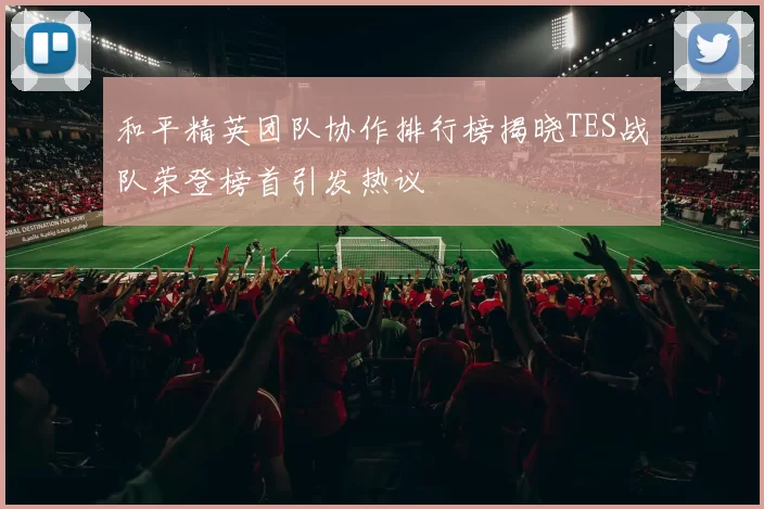 和平精英团队协作排行榜揭晓TES战队荣登榜首引发热议