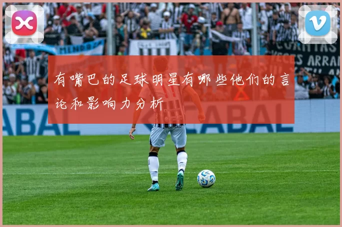 有嘴巴的足球明星有哪些他们的言论和影响力分析