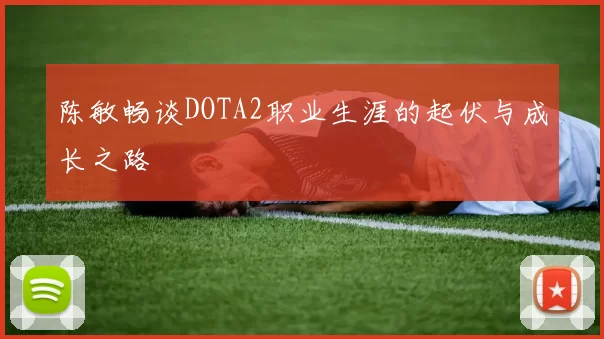 陈敏畅谈DOTA2职业生涯的起伏与成长之路