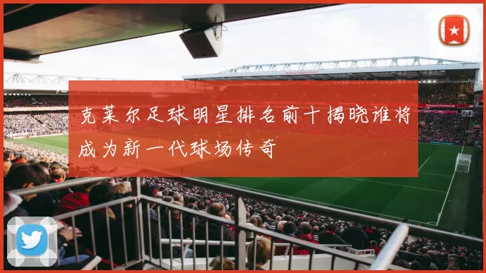 克莱尔足球明星排名前十揭晓谁将成为新一代球场传奇