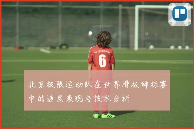 北京极限运动队在世界滑板锦标赛中的速度表现与技术分析