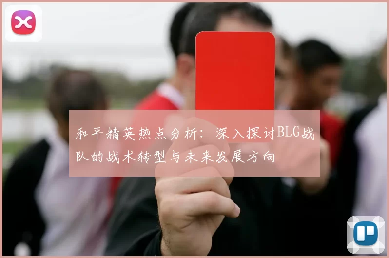 和平精英热点分析：深入探讨BLG战队的战术转型与未来发展方向