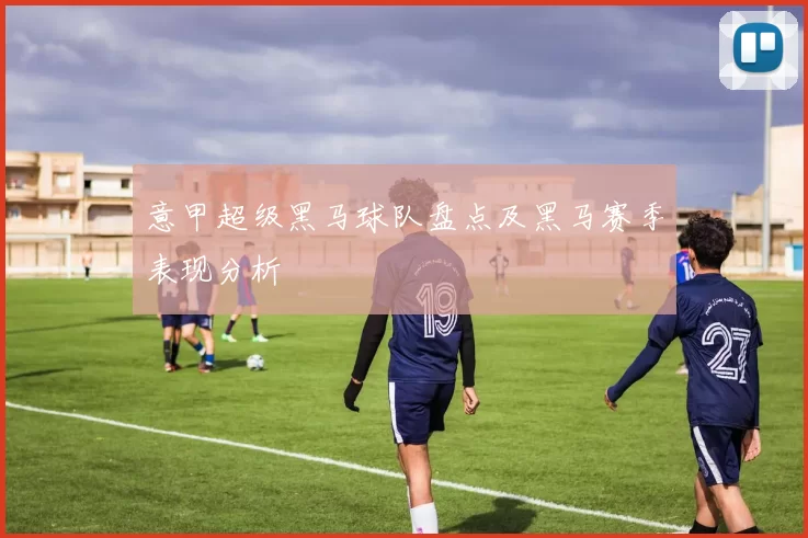意甲超级黑马球队盘点及黑马赛季表现分析