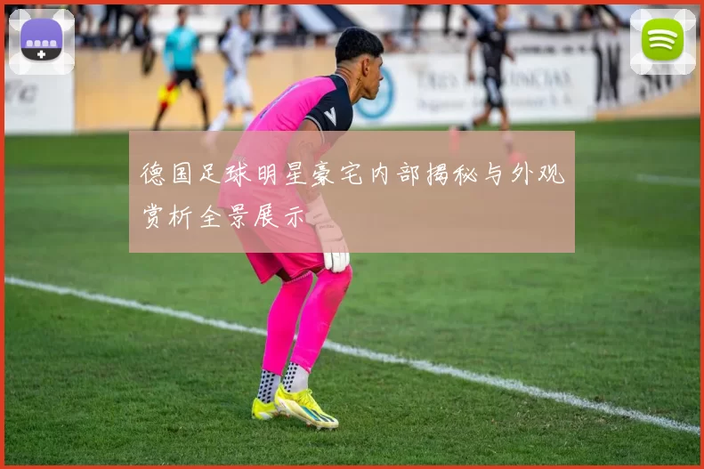 德国足球明星豪宅内部揭秘与外观赏析全景展示