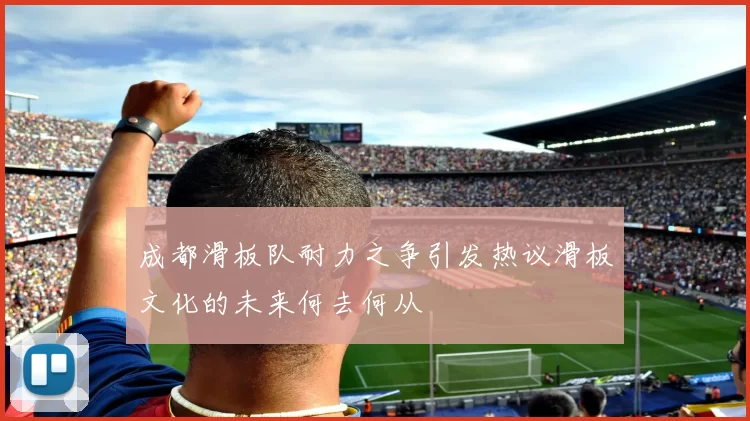 成都滑板队耐力之争引发热议滑板文化的未来何去何从