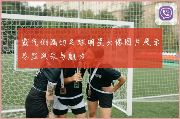 霸气侧漏的足球明星头像图片展示尽显风采与魅力