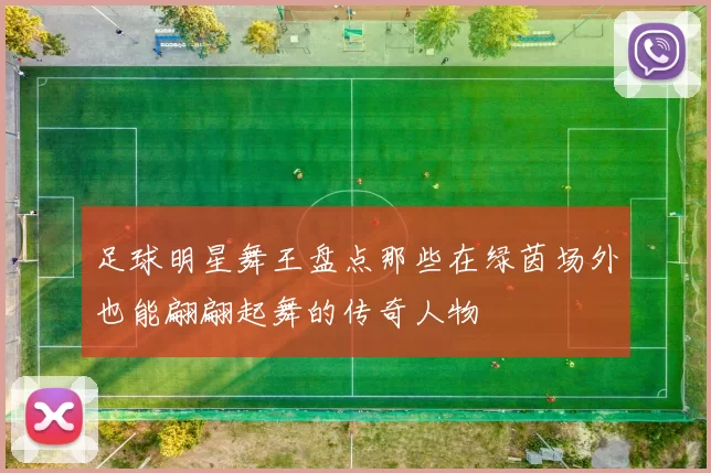 足球明星舞王盘点那些在绿茵场外也能翩翩起舞的传奇人物