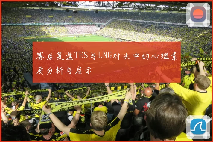 赛后复盘TES与LNG对决中的心理素质分析与启示