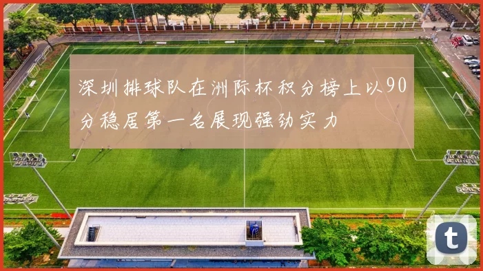 深圳排球队在洲际杯积分榜上以90分稳居第一名展现强劲实力