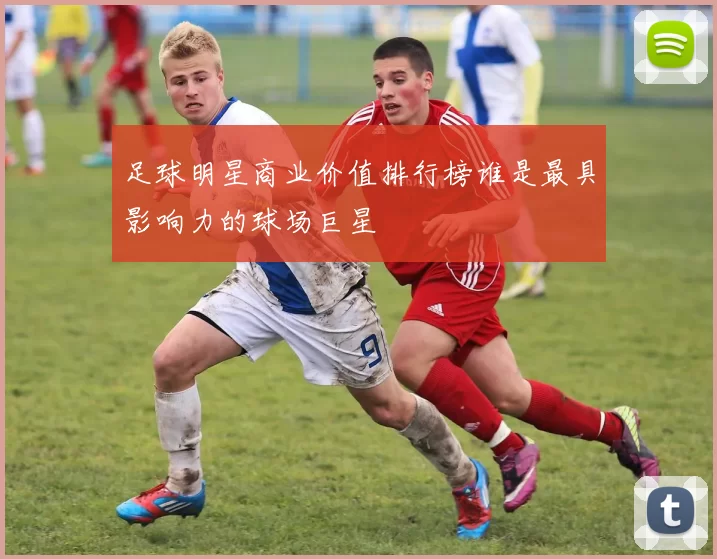 足球明星商业价值排行榜谁是最具影响力的球场巨星