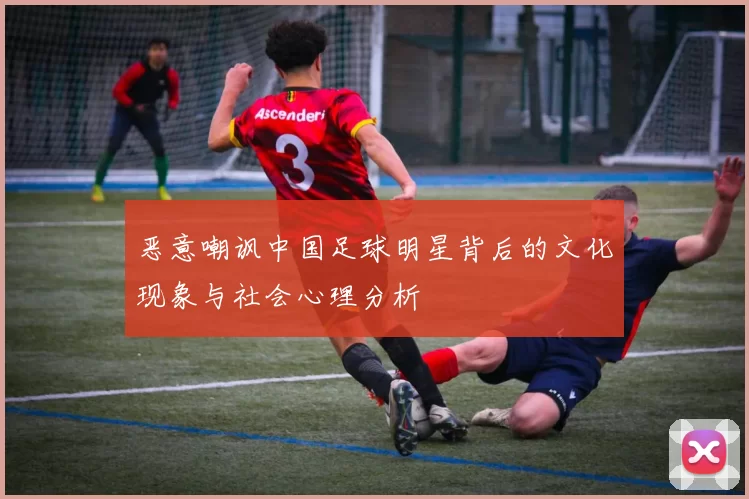 恶意嘲讽中国足球明星背后的文化现象与社会心理分析